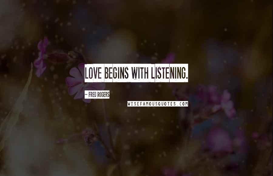 Fred Rogers Quotes: Love begins with listening.