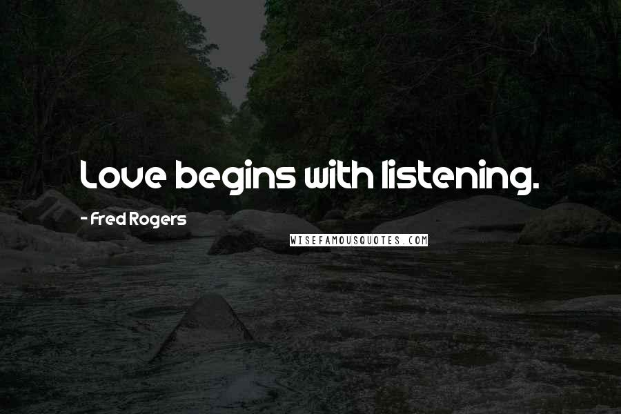 Fred Rogers Quotes: Love begins with listening.