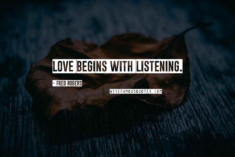 Fred Rogers Quotes: Love begins with listening.