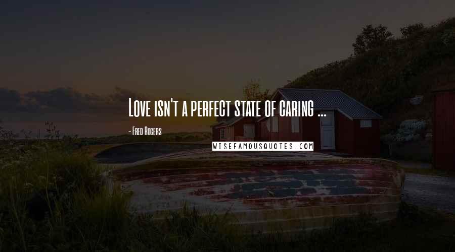 Fred Rogers Quotes: Love isn't a perfect state of caring ...