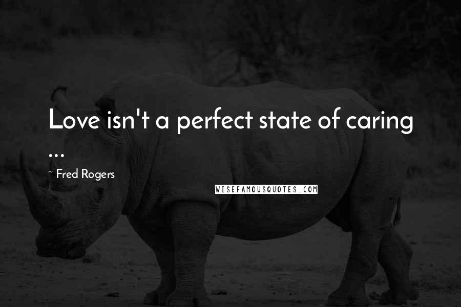 Fred Rogers Quotes: Love isn't a perfect state of caring ...