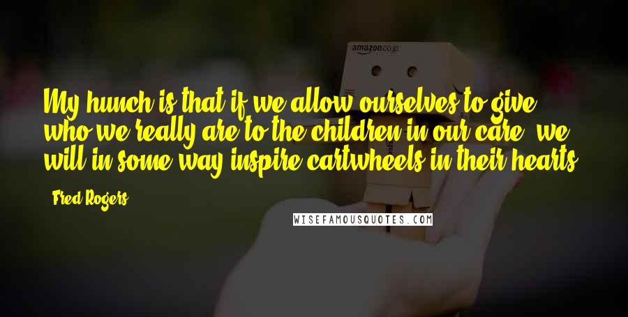Fred Rogers Quotes: My hunch is that if we allow ourselves to give who we really are to the children in our care, we will in some way inspire cartwheels in their hearts.