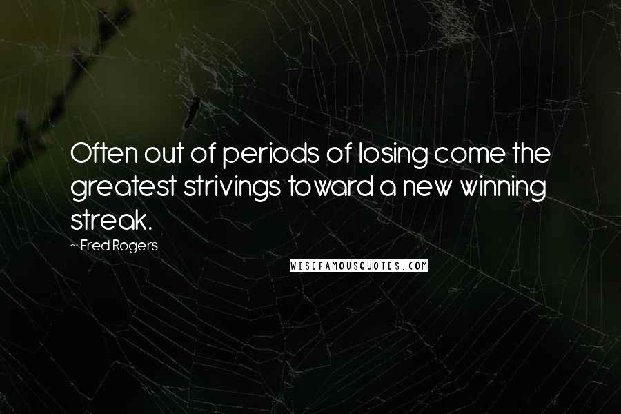 Fred Rogers Quotes: Often out of periods of losing come the greatest strivings toward a new winning streak.