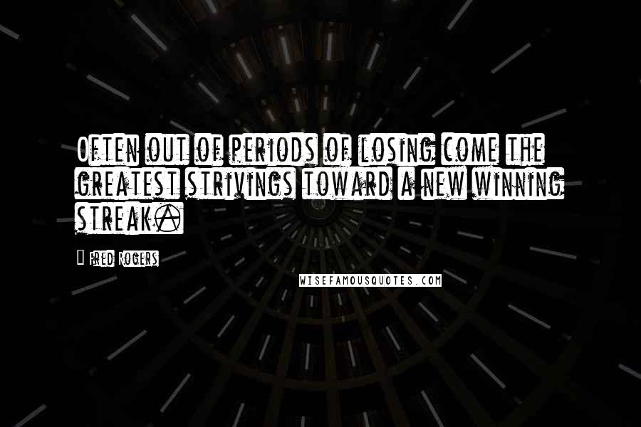 Fred Rogers Quotes: Often out of periods of losing come the greatest strivings toward a new winning streak.