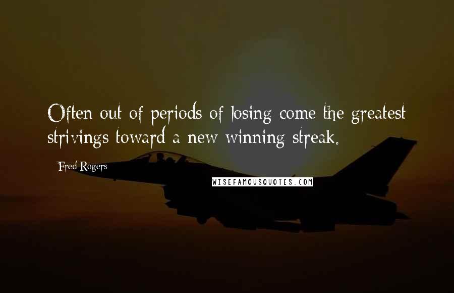 Fred Rogers Quotes: Often out of periods of losing come the greatest strivings toward a new winning streak.