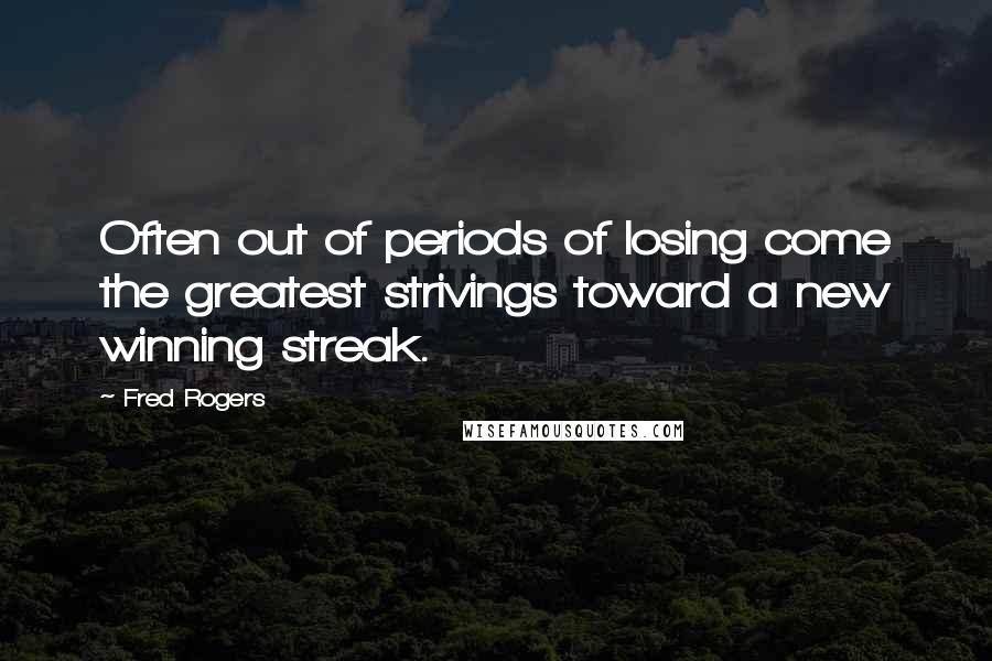 Fred Rogers Quotes: Often out of periods of losing come the greatest strivings toward a new winning streak.