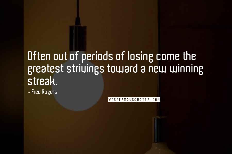 Fred Rogers Quotes: Often out of periods of losing come the greatest strivings toward a new winning streak.