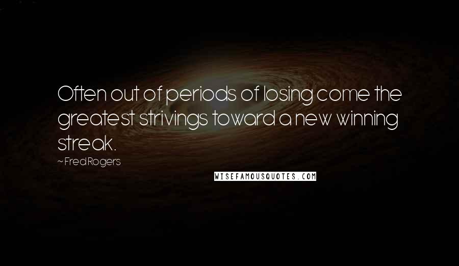 Fred Rogers Quotes: Often out of periods of losing come the greatest strivings toward a new winning streak.
