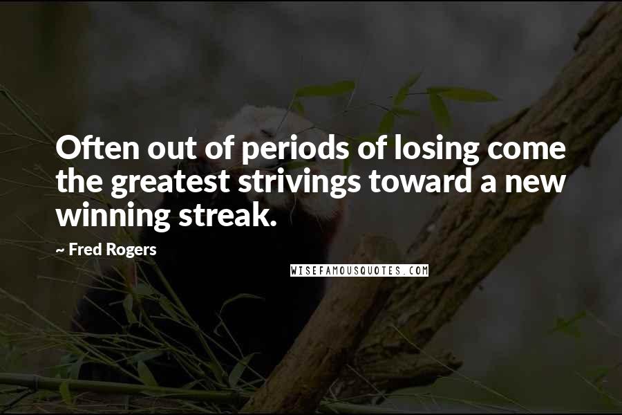 Fred Rogers Quotes: Often out of periods of losing come the greatest strivings toward a new winning streak.