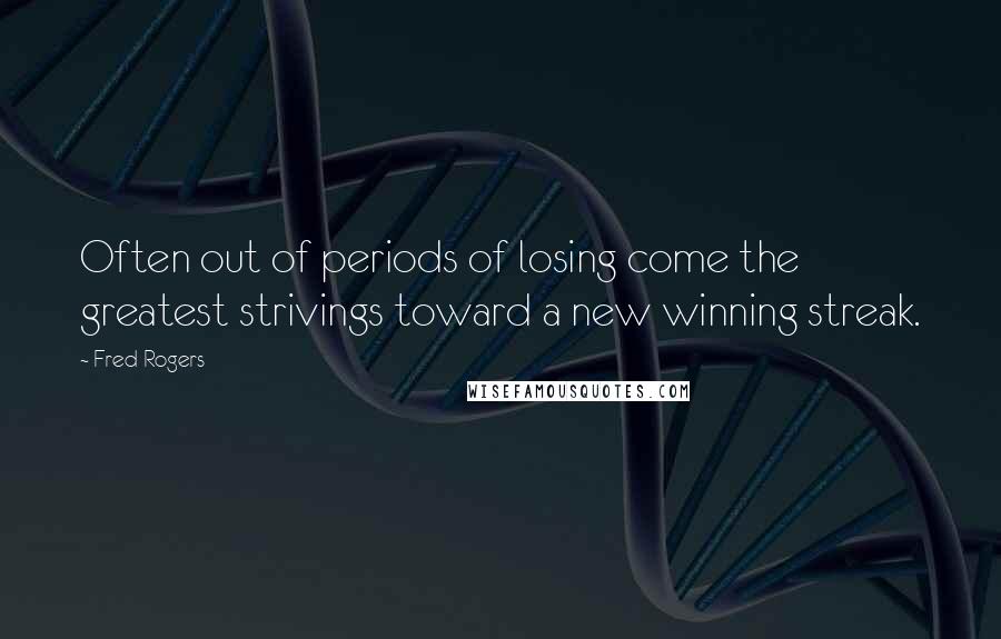 Fred Rogers Quotes: Often out of periods of losing come the greatest strivings toward a new winning streak.