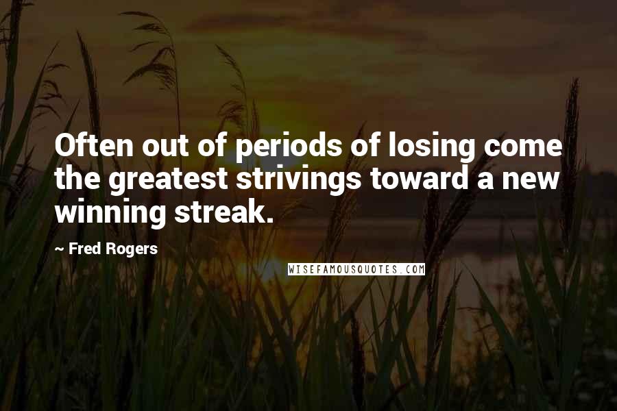 Fred Rogers Quotes: Often out of periods of losing come the greatest strivings toward a new winning streak.