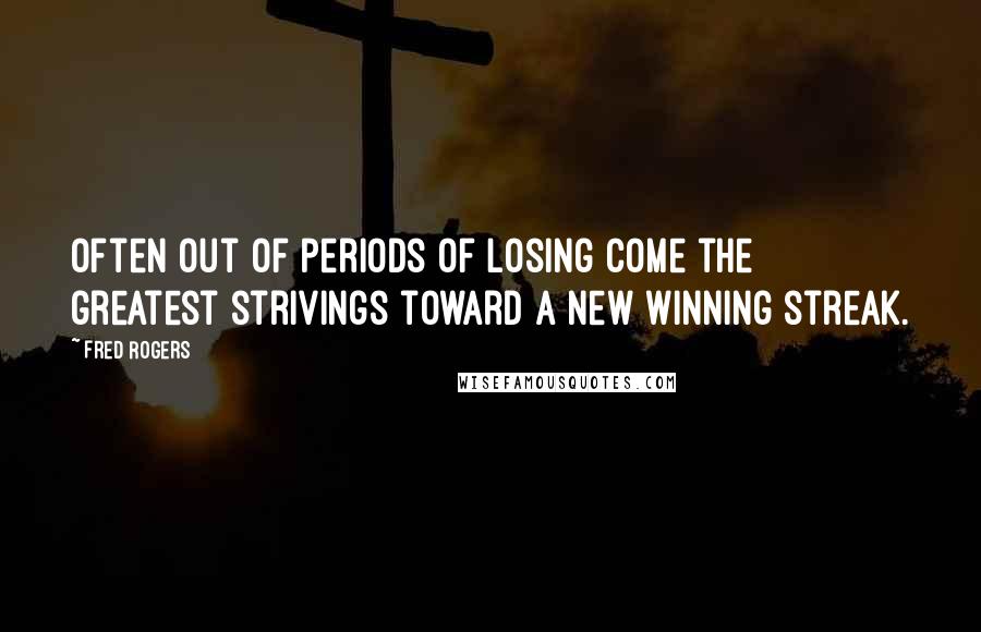 Fred Rogers Quotes: Often out of periods of losing come the greatest strivings toward a new winning streak.