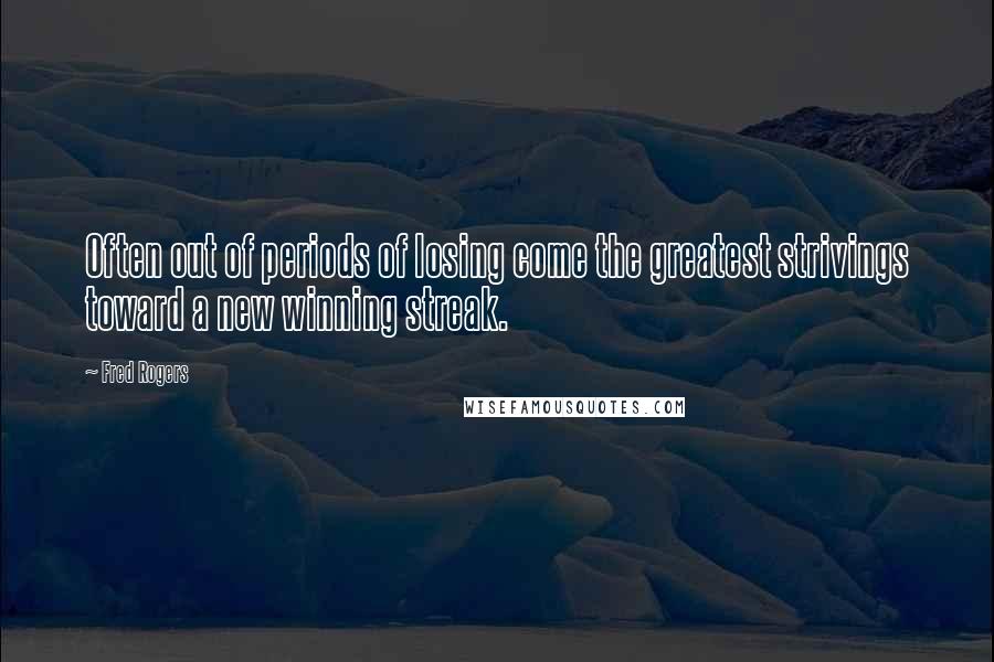 Fred Rogers Quotes: Often out of periods of losing come the greatest strivings toward a new winning streak.