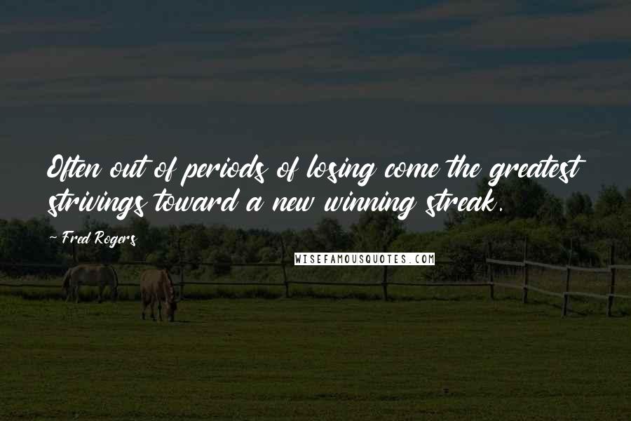 Fred Rogers Quotes: Often out of periods of losing come the greatest strivings toward a new winning streak.