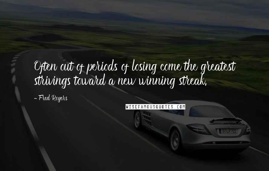 Fred Rogers Quotes: Often out of periods of losing come the greatest strivings toward a new winning streak.