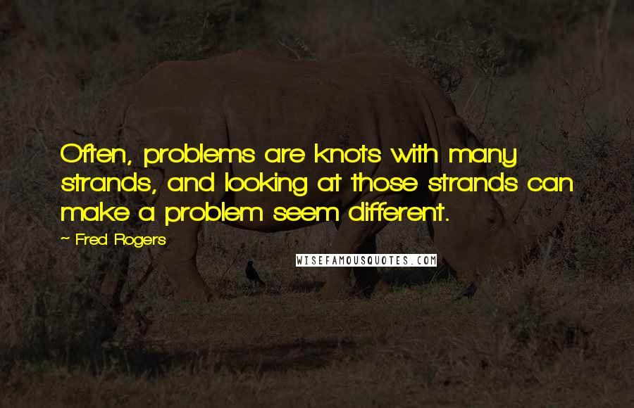 Fred Rogers Quotes: Often, problems are knots with many strands, and looking at those strands can make a problem seem different.