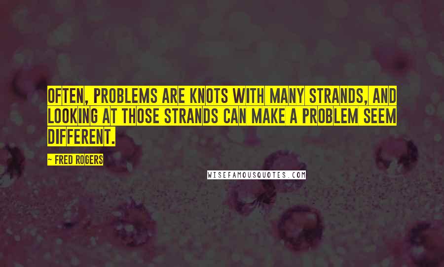 Fred Rogers Quotes: Often, problems are knots with many strands, and looking at those strands can make a problem seem different.