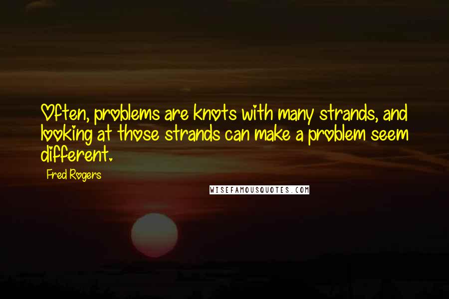 Fred Rogers Quotes: Often, problems are knots with many strands, and looking at those strands can make a problem seem different.