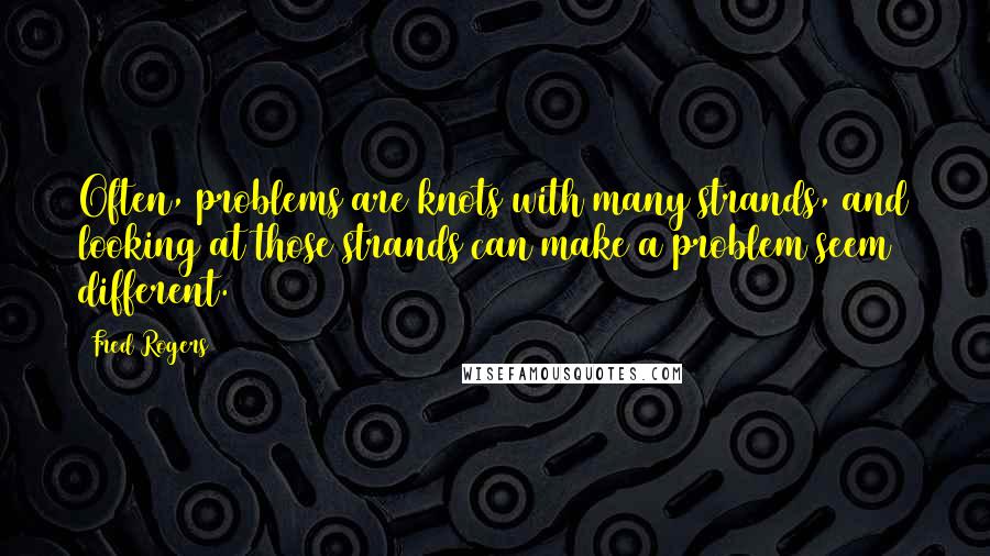 Fred Rogers Quotes: Often, problems are knots with many strands, and looking at those strands can make a problem seem different.