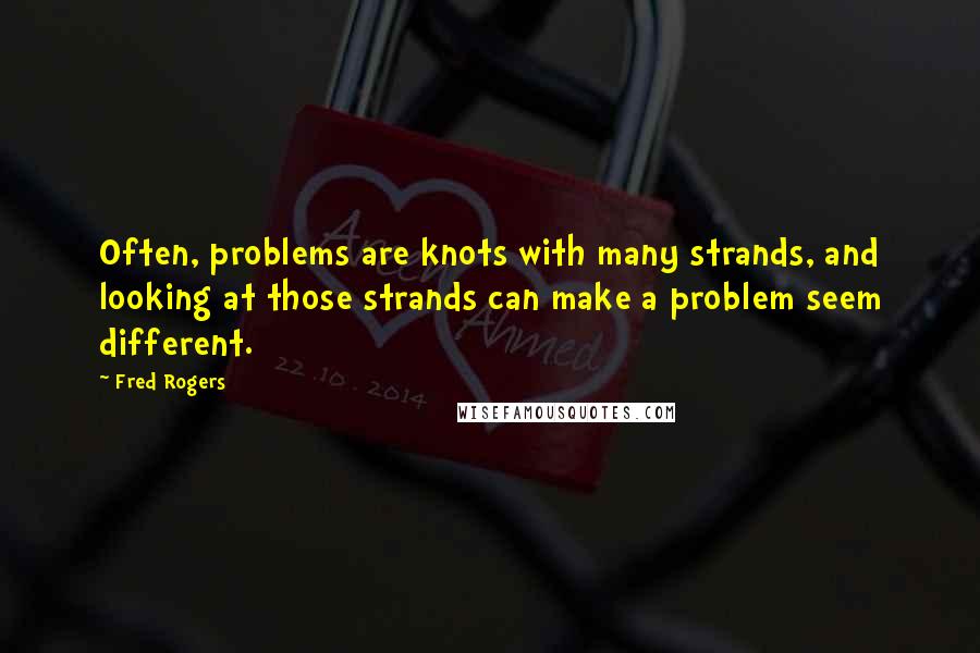 Fred Rogers Quotes: Often, problems are knots with many strands, and looking at those strands can make a problem seem different.