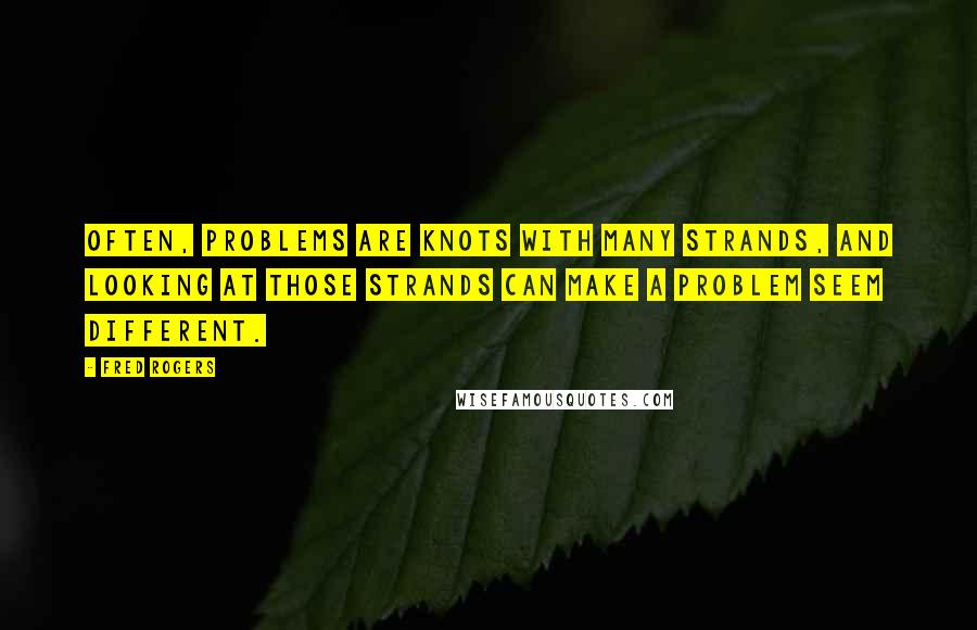 Fred Rogers Quotes: Often, problems are knots with many strands, and looking at those strands can make a problem seem different.