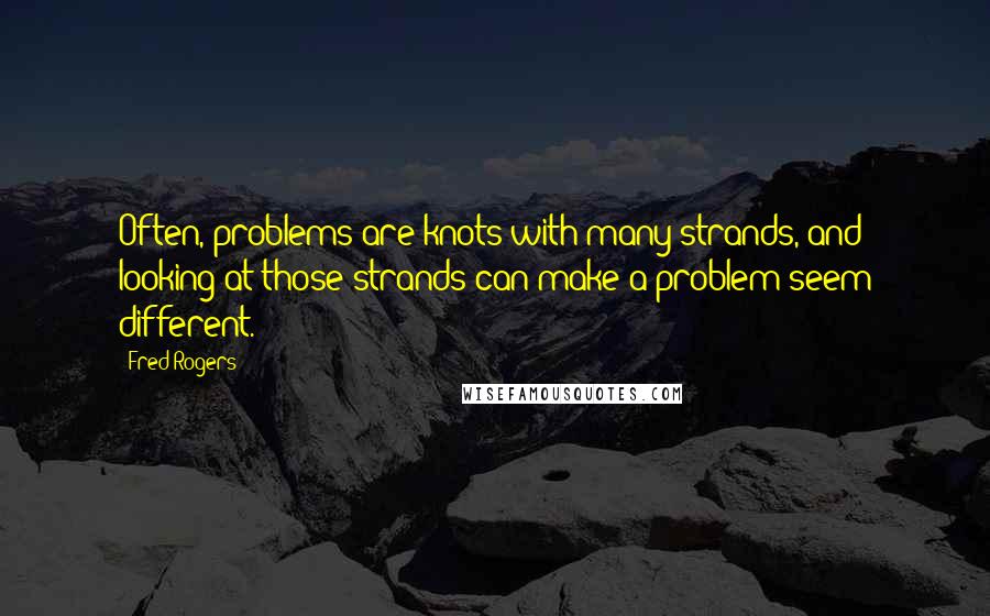 Fred Rogers Quotes: Often, problems are knots with many strands, and looking at those strands can make a problem seem different.