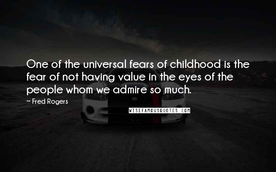 Fred Rogers Quotes: One of the universal fears of childhood is the fear of not having value in the eyes of the people whom we admire so much.