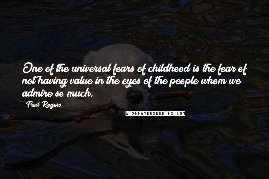 Fred Rogers Quotes: One of the universal fears of childhood is the fear of not having value in the eyes of the people whom we admire so much.
