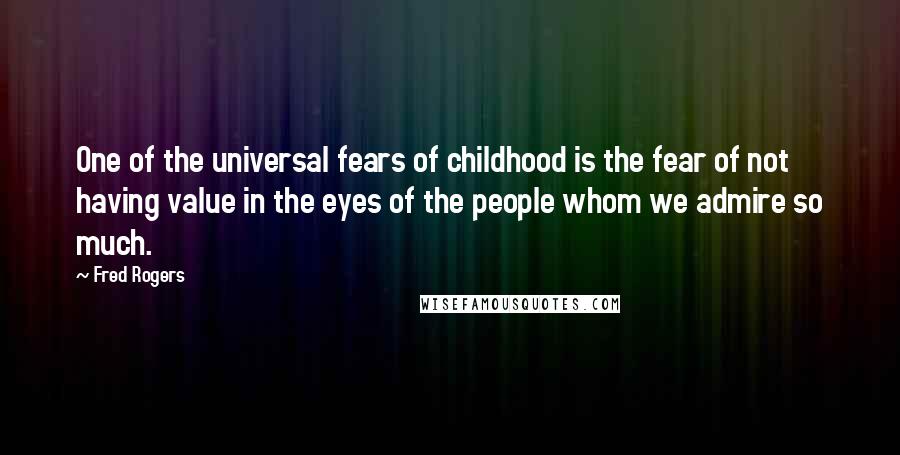 Fred Rogers Quotes: One of the universal fears of childhood is the fear of not having value in the eyes of the people whom we admire so much.