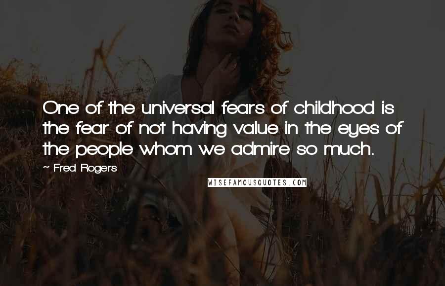 Fred Rogers Quotes: One of the universal fears of childhood is the fear of not having value in the eyes of the people whom we admire so much.