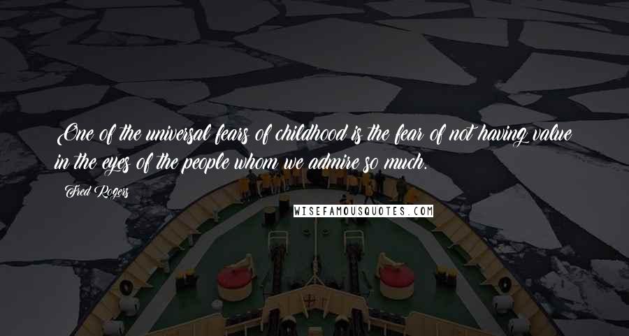 Fred Rogers Quotes: One of the universal fears of childhood is the fear of not having value in the eyes of the people whom we admire so much.