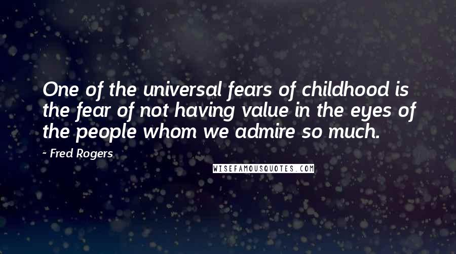 Fred Rogers Quotes: One of the universal fears of childhood is the fear of not having value in the eyes of the people whom we admire so much.