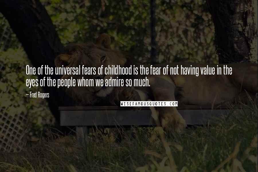 Fred Rogers Quotes: One of the universal fears of childhood is the fear of not having value in the eyes of the people whom we admire so much.