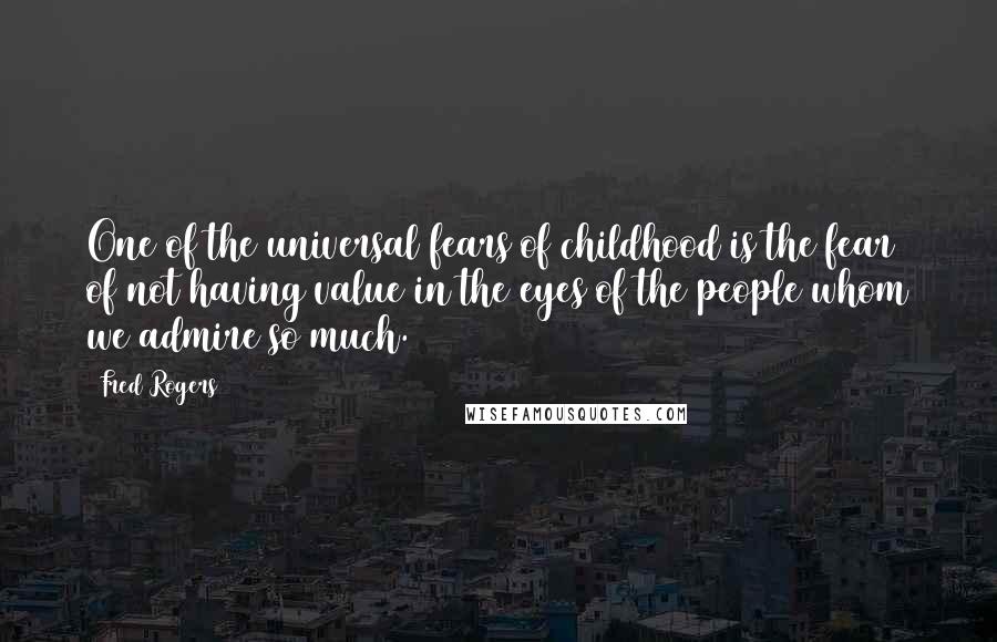 Fred Rogers Quotes: One of the universal fears of childhood is the fear of not having value in the eyes of the people whom we admire so much.