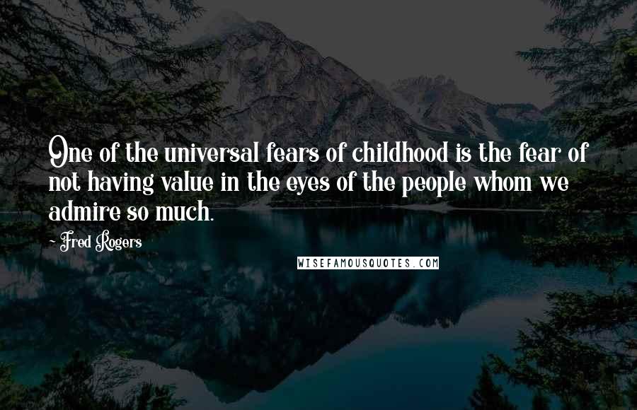 Fred Rogers Quotes: One of the universal fears of childhood is the fear of not having value in the eyes of the people whom we admire so much.