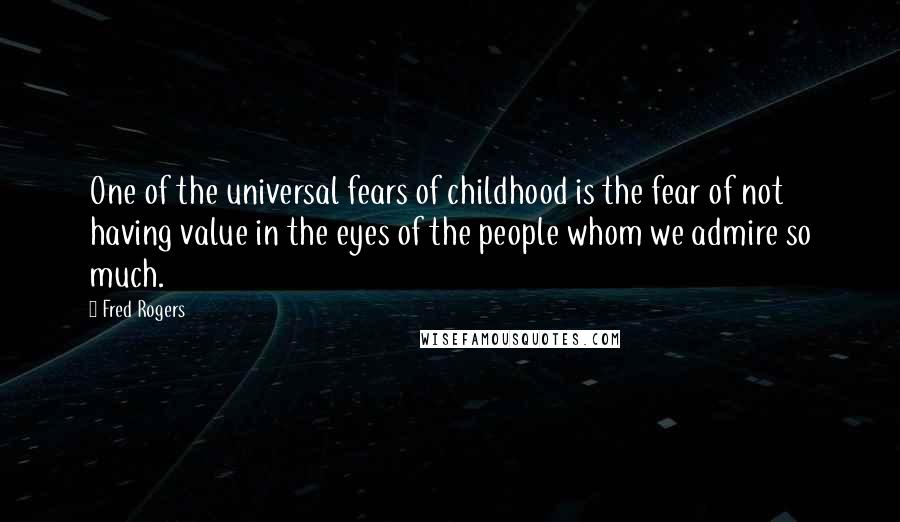 Fred Rogers Quotes: One of the universal fears of childhood is the fear of not having value in the eyes of the people whom we admire so much.