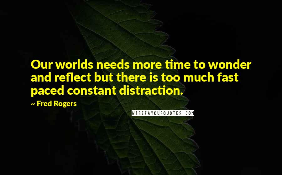 Fred Rogers Quotes: Our worlds needs more time to wonder and reflect but there is too much fast paced constant distraction.