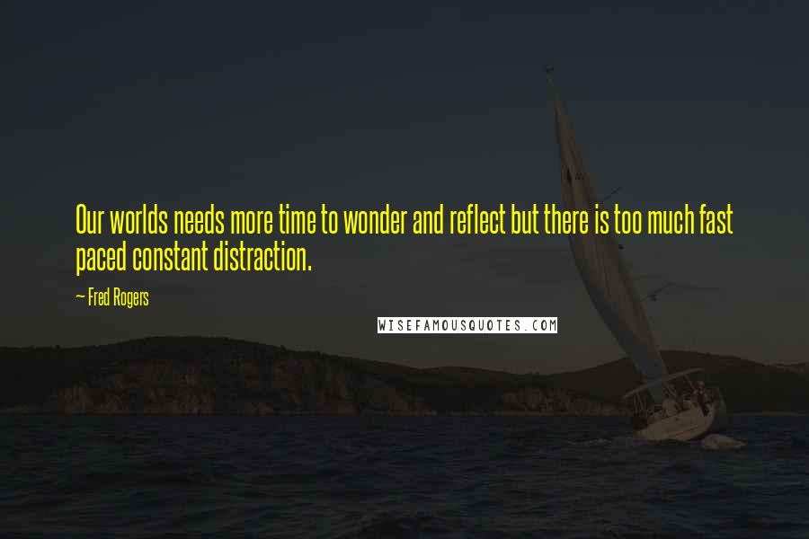 Fred Rogers Quotes: Our worlds needs more time to wonder and reflect but there is too much fast paced constant distraction.