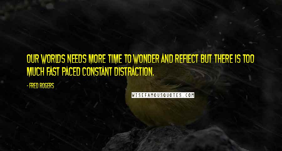 Fred Rogers Quotes: Our worlds needs more time to wonder and reflect but there is too much fast paced constant distraction.