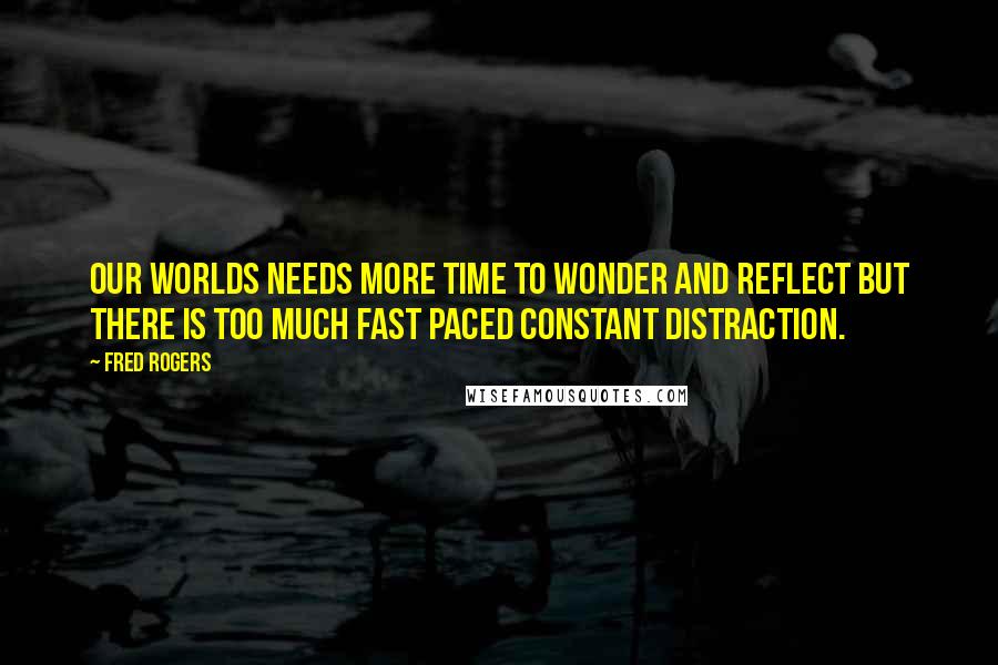 Fred Rogers Quotes: Our worlds needs more time to wonder and reflect but there is too much fast paced constant distraction.