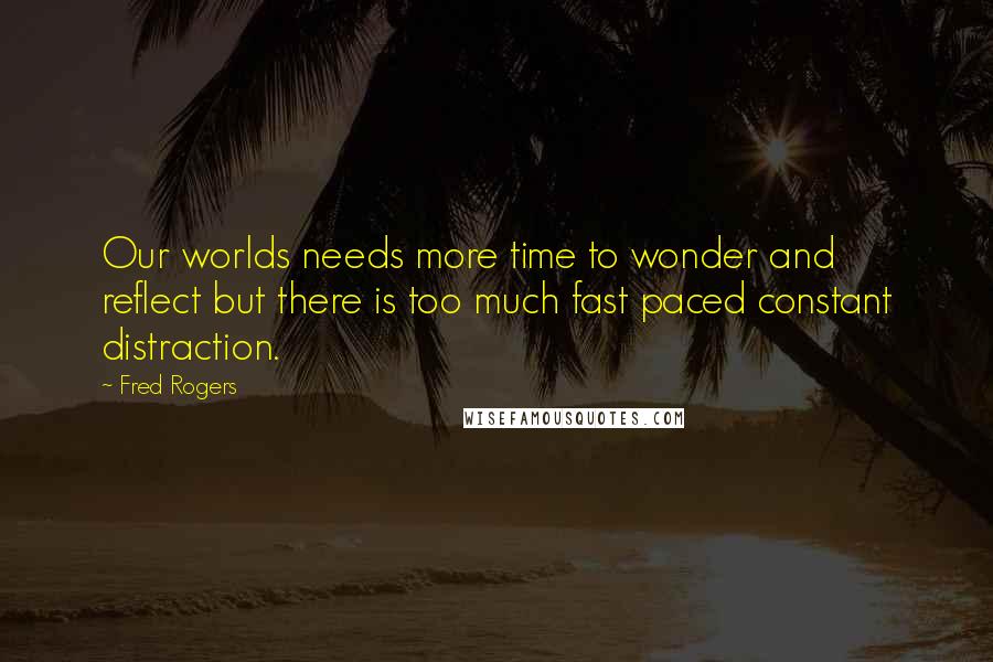 Fred Rogers Quotes: Our worlds needs more time to wonder and reflect but there is too much fast paced constant distraction.