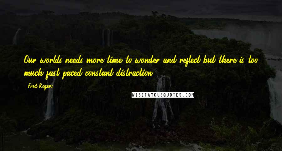 Fred Rogers Quotes: Our worlds needs more time to wonder and reflect but there is too much fast paced constant distraction.