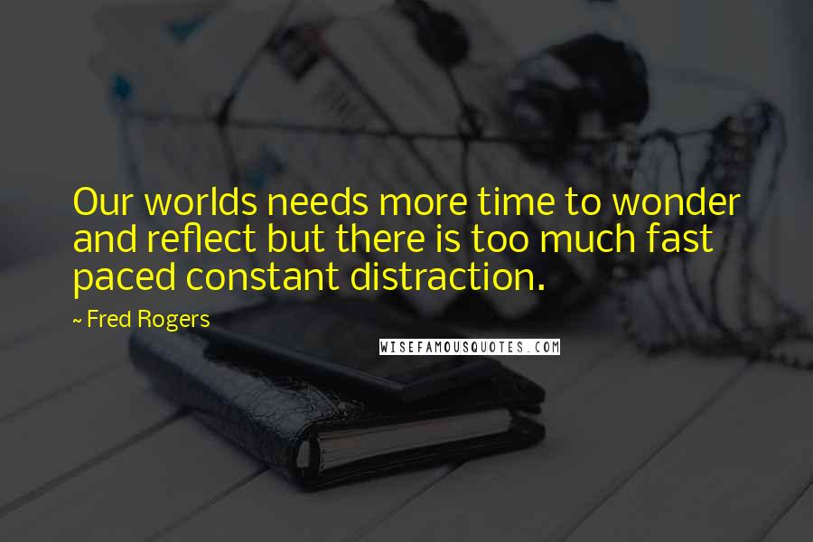 Fred Rogers Quotes: Our worlds needs more time to wonder and reflect but there is too much fast paced constant distraction.