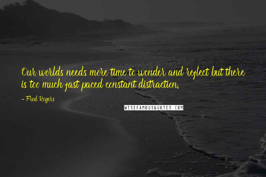 Fred Rogers Quotes: Our worlds needs more time to wonder and reflect but there is too much fast paced constant distraction.