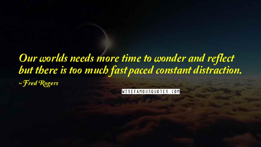 Fred Rogers Quotes: Our worlds needs more time to wonder and reflect but there is too much fast paced constant distraction.