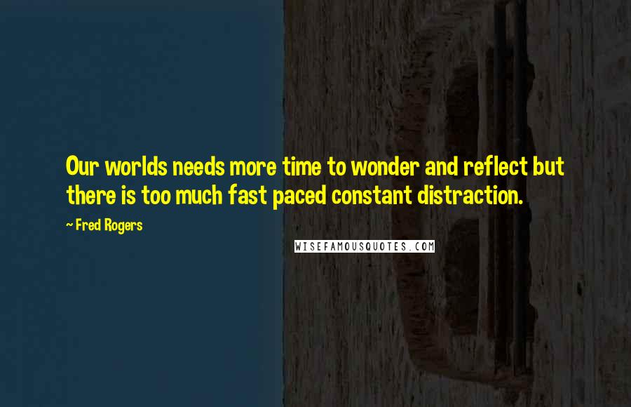 Fred Rogers Quotes: Our worlds needs more time to wonder and reflect but there is too much fast paced constant distraction.