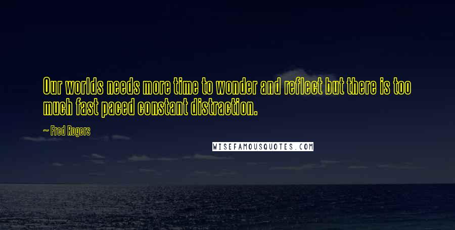 Fred Rogers Quotes: Our worlds needs more time to wonder and reflect but there is too much fast paced constant distraction.