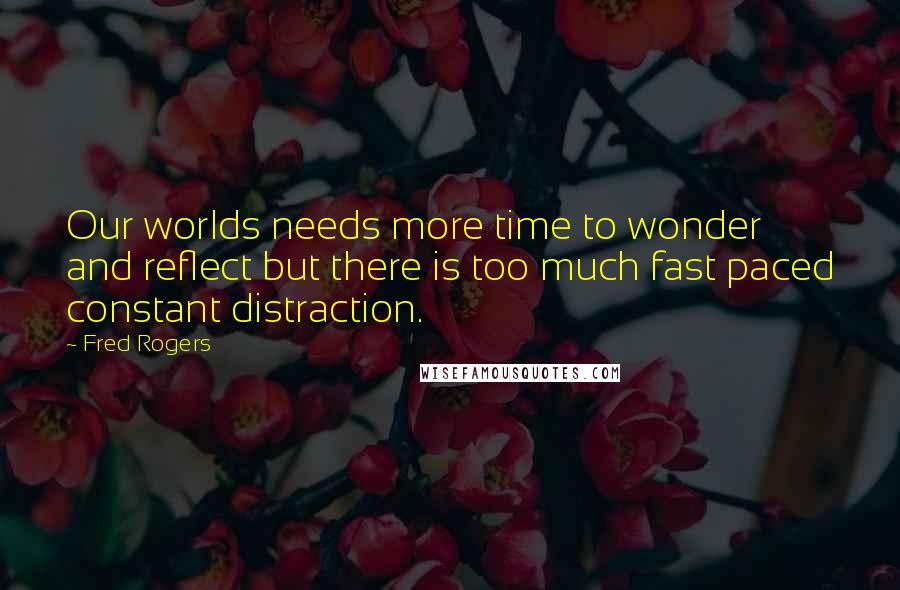 Fred Rogers Quotes: Our worlds needs more time to wonder and reflect but there is too much fast paced constant distraction.