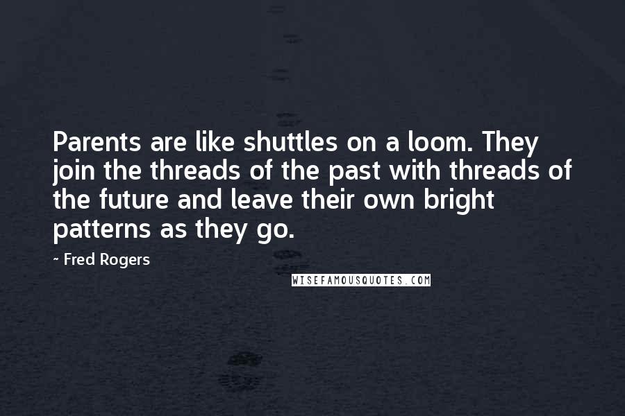 Fred Rogers Quotes: Parents are like shuttles on a loom. They join the threads of the past with threads of the future and leave their own bright patterns as they go.
