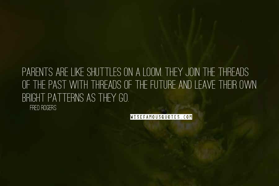 Fred Rogers Quotes: Parents are like shuttles on a loom. They join the threads of the past with threads of the future and leave their own bright patterns as they go.